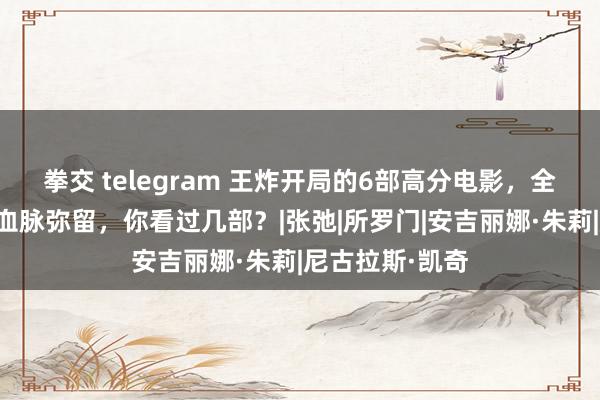 拳交 telegram 王炸开局的6部高分电影，全程让东说念主血脉弥留，你看过几部？|张弛|所罗门|安吉丽娜·朱莉|尼古拉斯·凯奇