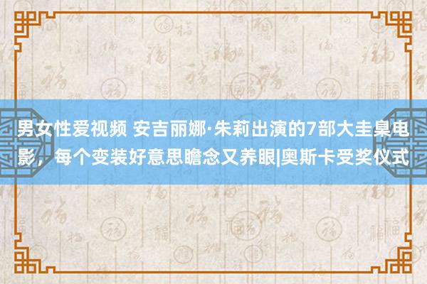 男女性爱视频 安吉丽娜·朱莉出演的7部大圭臬电影，每个变装好意思瞻念又养眼|奥斯卡受奖仪式