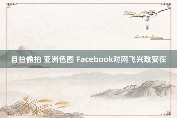 自拍偷拍 亚洲色图 Facebook对网飞兴致安在