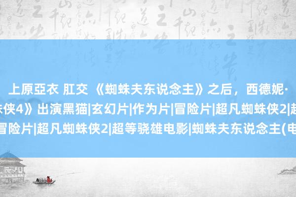 上原亞衣 肛交 《蜘蛛夫东说念主》之后，西德妮·斯威尼或将加盟《蜘蛛侠4》出演黑猫|玄幻片|作为片|冒险片|超凡蜘蛛侠2|超等骁雄电影|蜘蛛夫东说念主(电影)