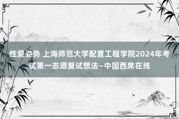 性爱姿势 上海师范大学配置工程学院2024年考试第一志愿复试想法—中国西席在线