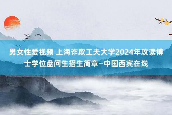 男女性爱视频 上海诈欺工夫大学2024年攻读博士学位盘问生招生简章—中国西宾在线