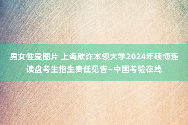 男女性爱图片 上海欺诈本领大学2024年硕博连读盘考生招生责任见告—中国考验在线