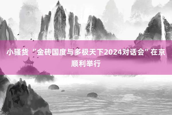 小骚货 “金砖国度与多极天下2024对话会”在京顺利举行