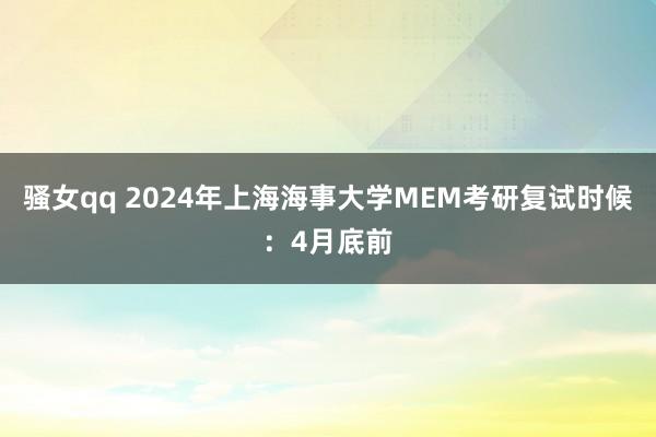 骚女qq 2024年上海海事大学MEM考研复试时候：4月底前