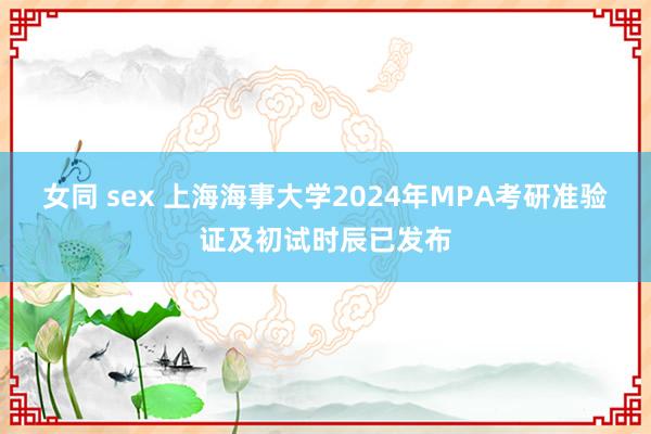 女同 sex 上海海事大学2024年MPA考研准验证及初试时辰已发布