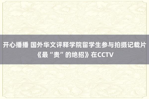 开心播播 国外华文评释学院留学生参与拍摄记载片《最“贵”的绝招》在CCTV