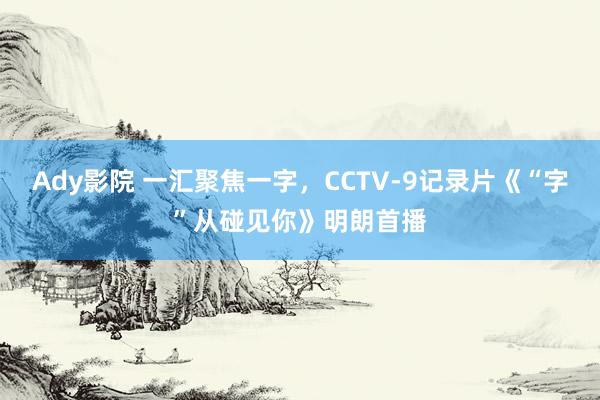 Ady影院 一汇聚焦一字，CCTV-9记录片《“字”从碰见你》明朗首播