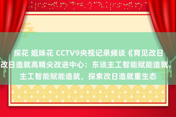 探花 姐妹花 CCTV9央视记录频谈《育见改日》报谈北京师范大学改日造就高精尖改进中心：东谈主工智能赋能造就，探索改日造就重生态