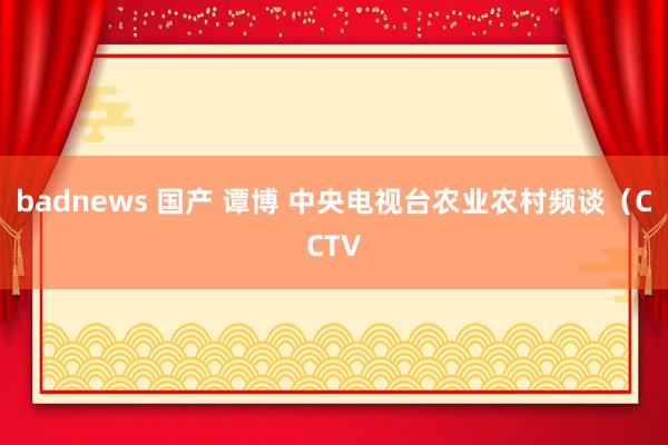 badnews 国产 谭博 中央电视台农业农村频谈（CCTV