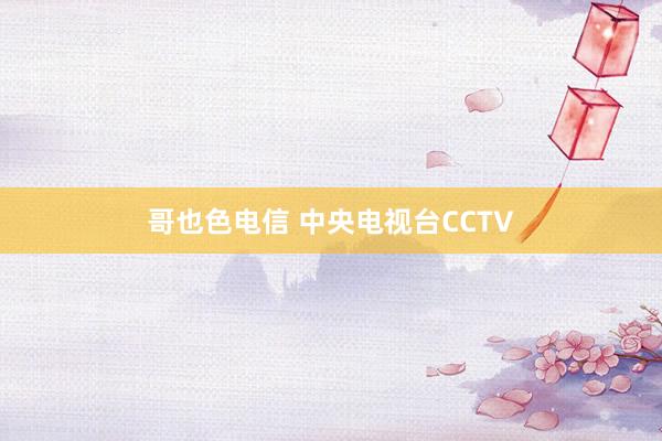 哥也色电信 中央电视台CCTV