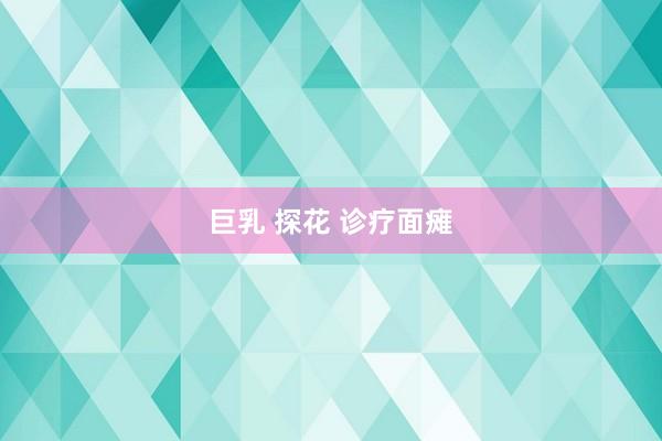 巨乳 探花 诊疗面瘫